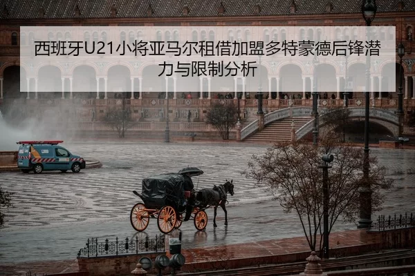 西班牙U21小将亚马尔租借加盟多特蒙德后锋潜力与限制分析