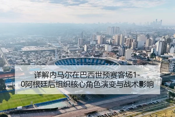 详解内马尔在巴西世预赛客场1-0阿根廷后组织核心角色演变与战术影响