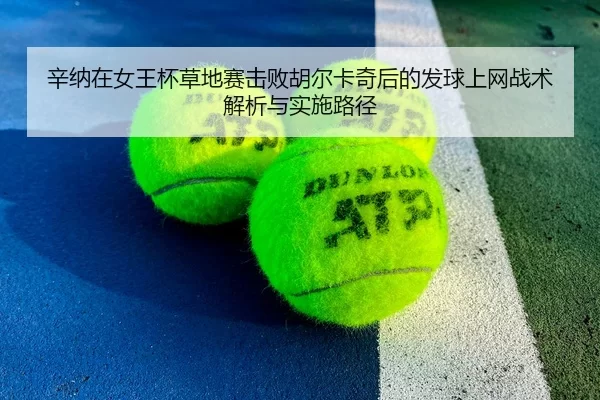 辛纳在女王杯草地赛击败胡尔卡奇后的发球上网战术解析与实施路径