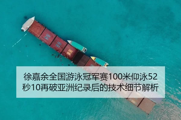 徐嘉余全国游泳冠军赛100米仰泳52秒10再破亚洲纪录后的技术细节解析